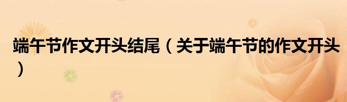 端午节作文开头结尾（关于端午节的作文开头）