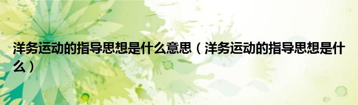 洋务运动的指导思想是什么意思（洋务运动的指导思想是什么）