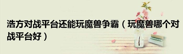 浩方对战平台还能玩魔兽争霸（玩魔兽哪个对战平台好）