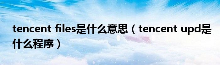 tencent files是什么意思（tencent upd是什么程序）