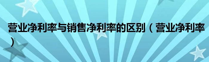 营业净利率与销售净利率的区别（营业净利率）
