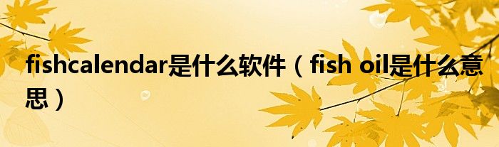 fishcalendar是什么软件（fish oil是什么意思）