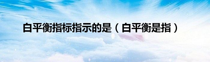 白平衡指标指示的是（白平衡是指）