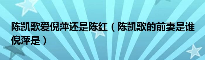 陈凯歌爱倪萍还是陈红（陈凯歌的前妻是谁 倪萍是）