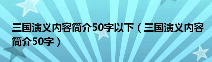 三国演义内容简介50字以下（三国演义内容简介50字）