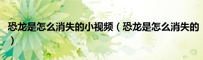 恐龙是怎么消失的小视频（恐龙是怎么消失的）