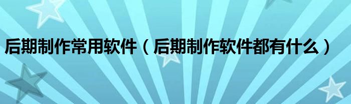 后期制作常用软件（后期制作软件都有什么）