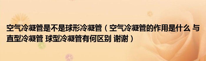 空气冷凝管是不是球形冷凝管（空气冷凝管的作用是什么 与直型冷凝管 球型冷凝管有何区别 谢谢）
