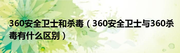 360安全卫士和杀毒（360安全卫士与360杀毒有什么区别）