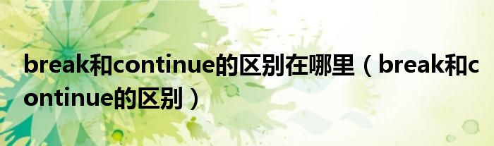 break和continue的区别在哪里（break和continue的区别）