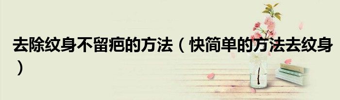 去除纹身不留疤的方法（快简单的方法去纹身）