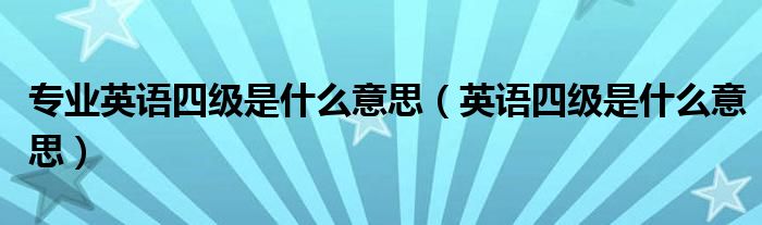 专业英语四级是什么意思（英语四级是什么意思）