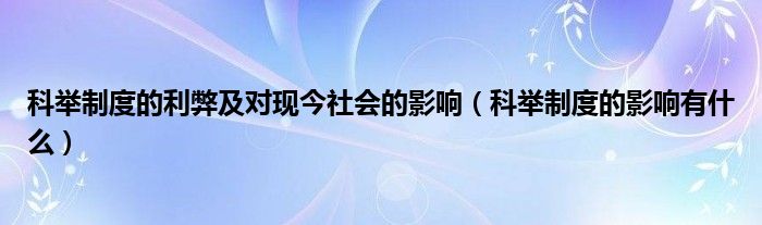 科举制度的利弊及对现今社会的影响（科举制度的影响有什么）