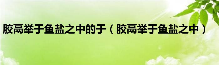 胶鬲举于鱼盐之中的于（胶鬲举于鱼盐之中）