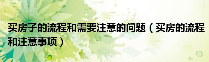 买房子的流程和需要注意的问题（买房的流程和注意事项）