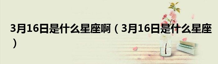 3月16日是什么星座啊（3月16日是什么星座）