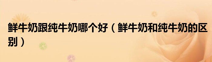 鲜牛奶跟纯牛奶哪个好（鲜牛奶和纯牛奶的区别）