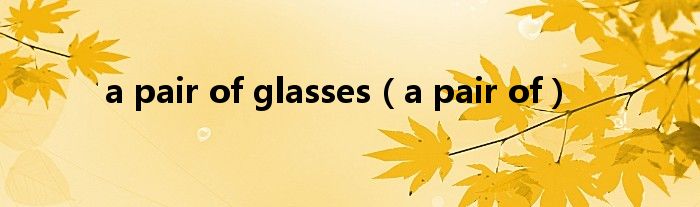 a pair of glasses（a pair of）