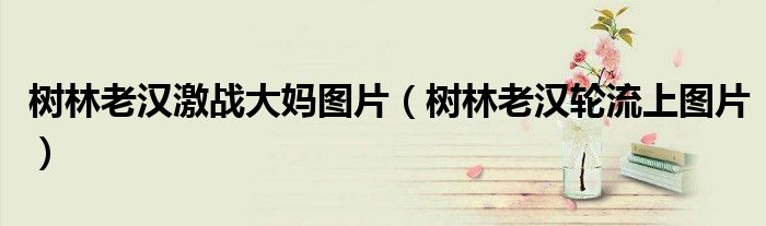 树林老汉激战大妈图片（树林老汉轮流上图片）