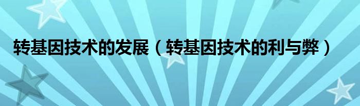 转基因技术的发展（转基因技术的利与弊）