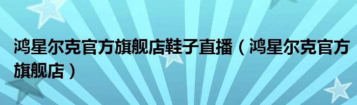 鸿星尔克官方旗舰店鞋子直播（鸿星尔克官方旗舰店）