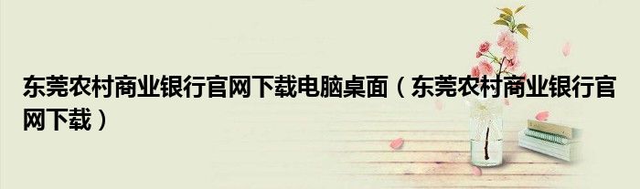 东莞农村商业银行官网下载电脑桌面（东莞农村商业银行官网下载）
