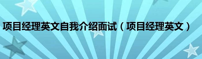 项目经理英文自我介绍面试（项目经理英文）