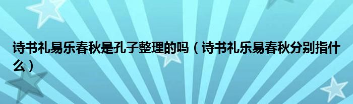 诗书礼易乐春秋是孔子整理的吗（诗书礼乐易春秋分别指什么）
