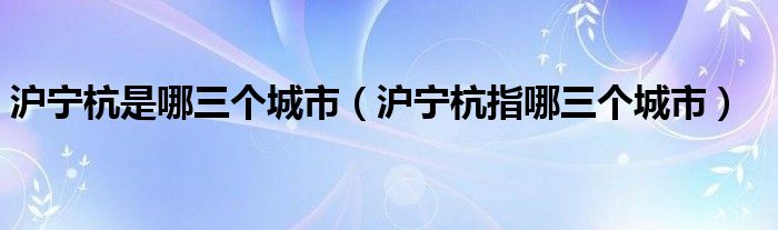 沪宁杭是哪三个城市（沪宁杭指哪三个城市）