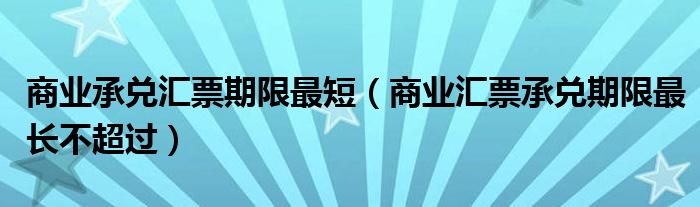 商业承兑汇票期限最短（商业汇票承兑期限最长不超过）