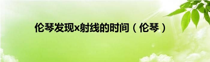 伦琴发现x射线的时间（伦琴）