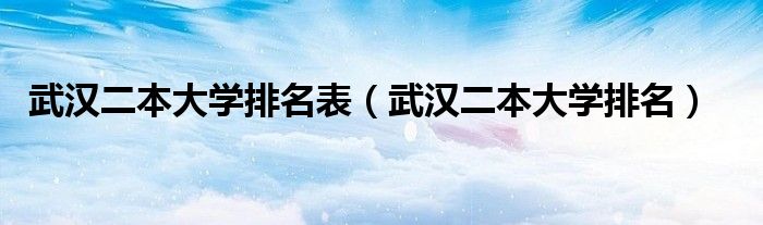 武汉二本大学排名表（武汉二本大学排名）