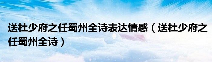 送杜少府之任蜀州全诗表达情感（送杜少府之任蜀州全诗）
