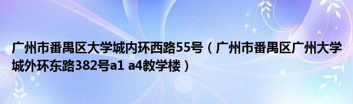 广州市番禺区大学城内环西路55号（广州市番禺区广州大学城外环东路382号a1 a4教学楼）