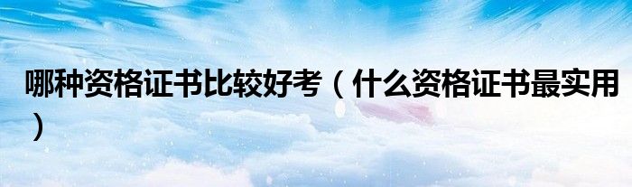 哪种资格证书比较好考（什么资格证书最实用）
