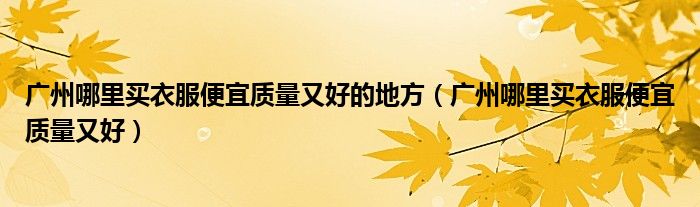 广州哪里买衣服便宜质量又好的地方（广州哪里买衣服便宜质量又好）