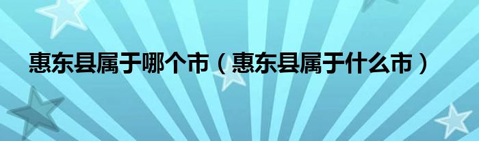 惠东县属于哪个市（惠东县属于什么市）
