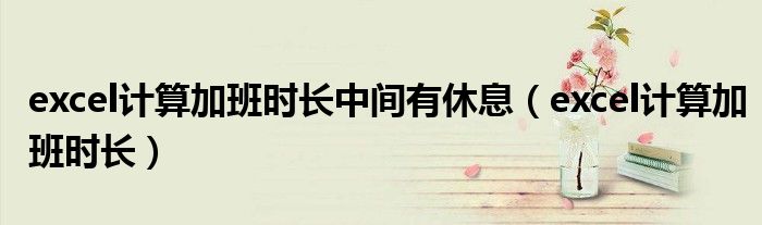 excel计算加班时长中间有休息（excel计算加班时长）