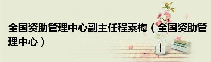 全国资助管理中心副主任程素梅（全国资助管理中心）