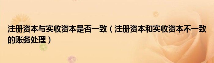 注册资本与实收资本是否一致（注册资本和实收资本不一致的账务处理）