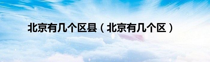 北京有几个区县（北京有几个区）
