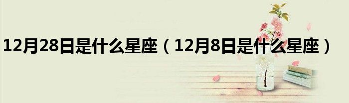 12月28日是什么星座（12月8日是什么星座）