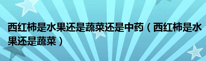 西红柿是水果还是蔬菜还是中药（西红柿是水果还是蔬菜）