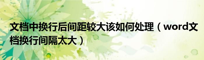 文档中换行后间距较大该如何处理（word文档换行间隔太大）