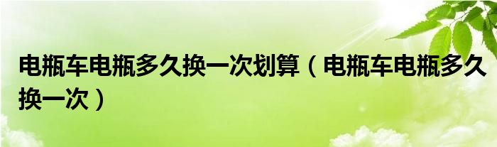 电瓶车电瓶多久换一次划算（电瓶车电瓶多久换一次）