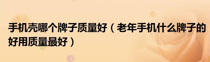 手机壳哪个牌子质量好（老年手机什么牌子的好用质量最好）