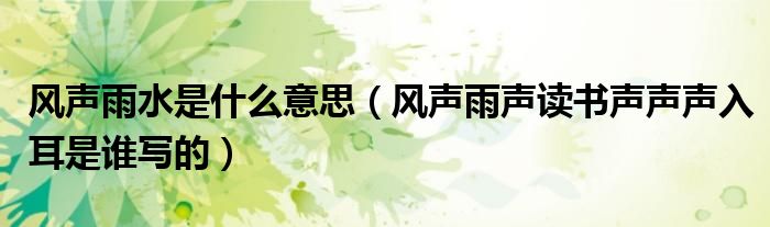 风声雨水是什么意思（风声雨声读书声声声入耳是谁写的）