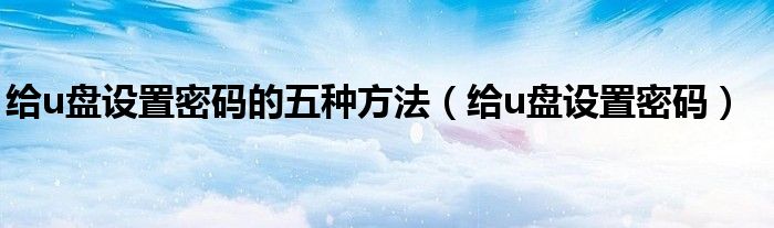 给u盘设置密码的五种方法（给u盘设置密码）