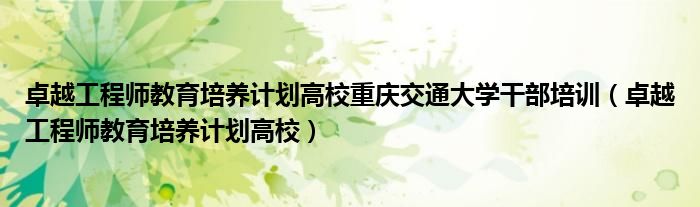 卓越工程师教育培养计划高校重庆交通大学干部培训（卓越工程师教育培养计划高校）