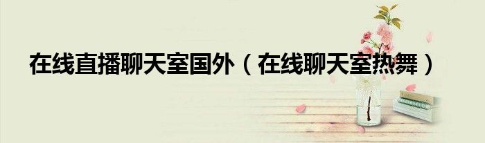 在线直播聊天室国外（在线聊天室热舞）